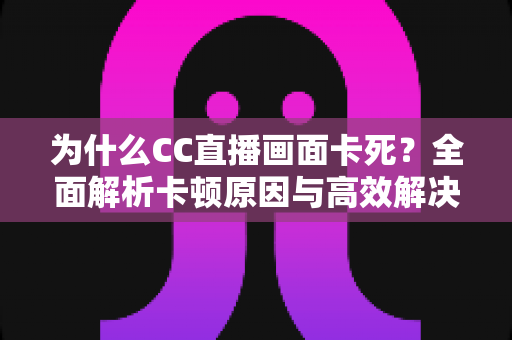 为什么CC直播画面卡死？全面解析卡顿原因与高效解决方案指南