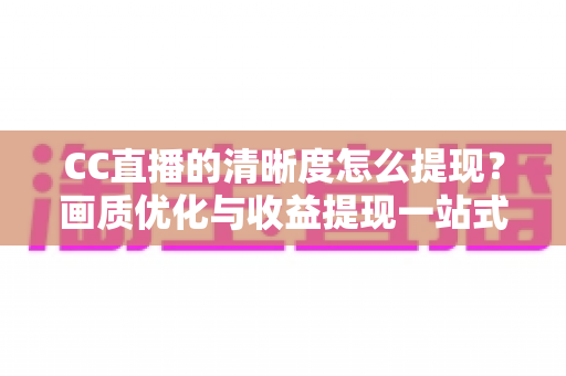 CC直播的清晰度怎么提现？画质优化与收益提现一站式实用指南