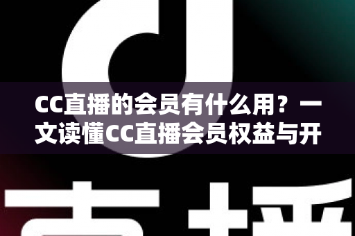 CC直播的会员有什么用?一文读懂CC直播会员权益与开通价值 CC直播的会员有什么用?一文读懂CC直播会员权益与开通价值