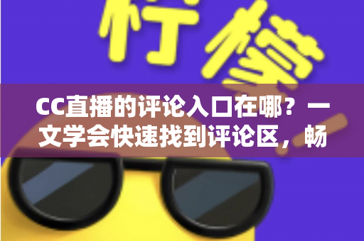 CC直播的评论入口在哪?一文学会快速找到评论区,畅享直播间实时互动新体验 CC直播的评论入口在哪?一文学会快速找到评论区,畅享直播间实时互动新体验