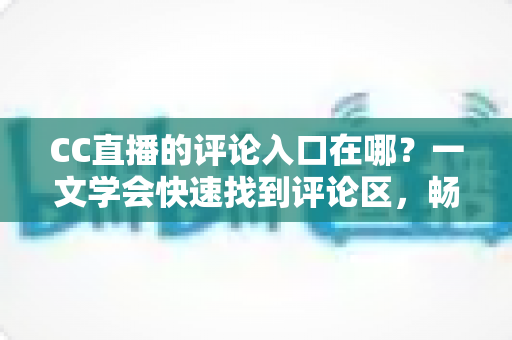 CC直播的评论入口在哪?一文学会快速找到评论区,畅享直播间实时互动新体验 CC直播的评论入口在哪?一文学会快速找到评论区,畅享直播间实时互动新体验