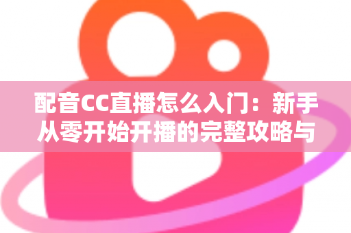 配音CC直播怎么入门:新手从零开始开播的完整攻略与实用技巧 配音CC直播怎么入门:新手从零开始开播的完整攻略与实用技巧
