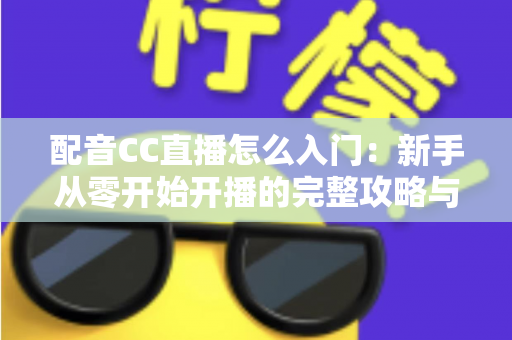 配音CC直播怎么入门:新手从零开始开播的完整攻略与实用技巧 配音CC直播怎么入门:新手从零开始开播的完整攻略与实用技巧