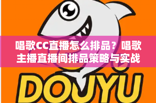唱歌CC直播怎么排品?唱歌主播直播间排品策略与实战技巧全解析 唱歌CC直播怎么排品?唱歌主播直播间排品策略与实战技巧全解析