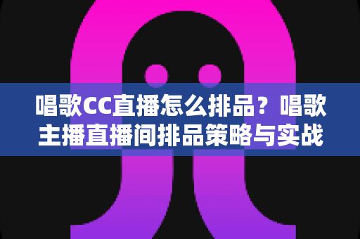 唱歌CC直播怎么排品?唱歌主播直播间排品策略与实战技巧全解析 唱歌CC直播怎么排品?唱歌主播直播间排品策略与实战技巧全解析