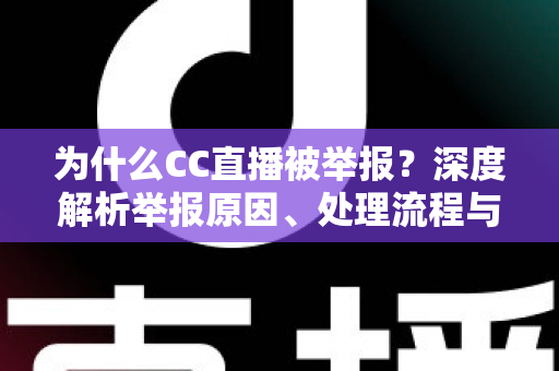 为什么CC直播被举报?深度解析举报原因、处理流程与用户应对指南 为什么CC直播被举报?深度解析举报原因、处理流程与用户应对指南