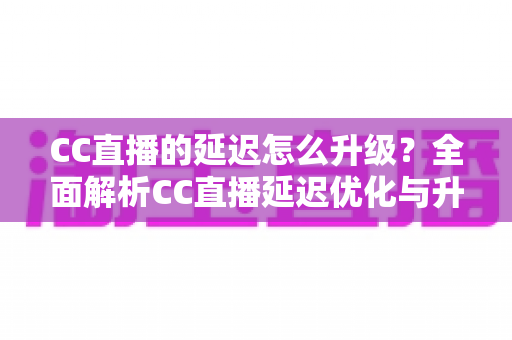 CC直播的延迟怎么升级?全面解析CC直播延迟优化与升级的实用方法 CC直播的延迟怎么升级?全面解析CC直播延迟优化与升级的实用方法