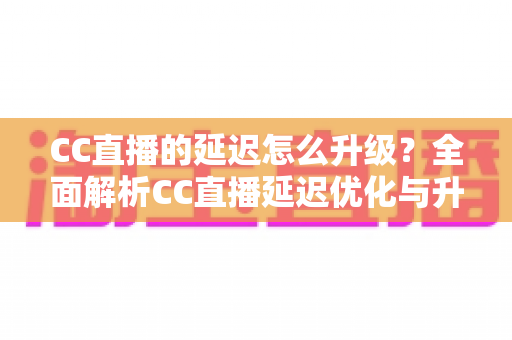 CC直播的延迟怎么升级?全面解析CC直播延迟优化与升级的实用方法 CC直播的延迟怎么升级?全面解析CC直播延迟优化与升级的实用方法