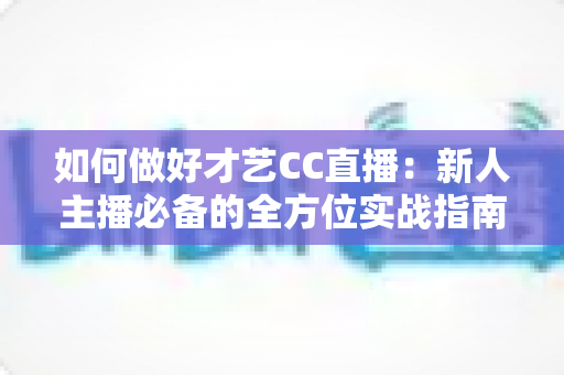 如何做好才艺CC直播:新人主播必备的全方位实战指南,助你快速涨粉与变现 如何做好才艺CC直播:新人主播必备的全方位实战指南,助你快速涨粉与变现