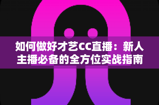 如何做好才艺CC直播:新人主播必备的全方位实战指南,助你快速涨粉与变现 如何做好才艺CC直播:新人主播必备的全方位实战指南,助你快速涨粉与变现