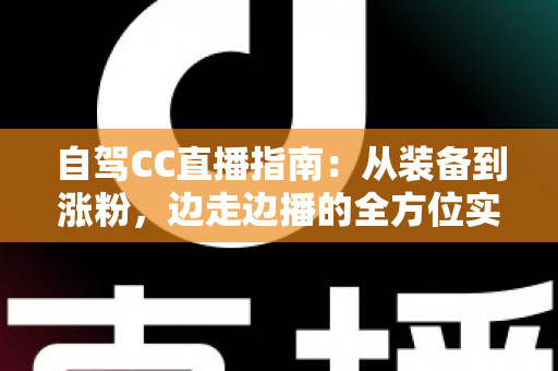 自驾CC直播指南：从装备到涨粉，边走边播的全方位实战攻略