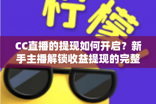 CC直播的提现如何开启?新手主播解锁收益提现的完整指南 CC直播的提现如何开启?新手主播解锁收益提现的完整指南