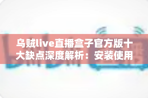 乌贼live直播盒子官方版十大缺点深度解析:安装使用前你必须了解的真实体验与潜在风险 乌贼live直播盒子官方版十大缺点深度解析:安装使用前你必须了解的真实体验与潜在风险