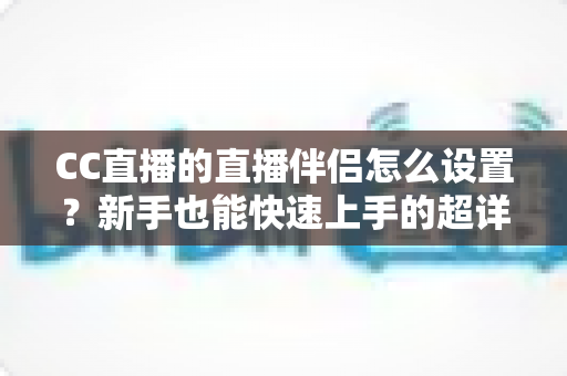 CC直播的直播伴侣怎么设置?新手也能快速上手的超详细开播指南 CC直播的直播伴侣怎么设置?新手也能快速上手的超详细开播指南