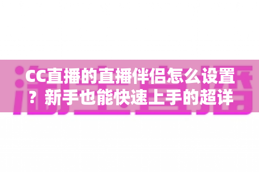 CC直播的直播伴侣怎么设置?新手也能快速上手的超详细开播指南 CC直播的直播伴侣怎么设置?新手也能快速上手的超详细开播指南