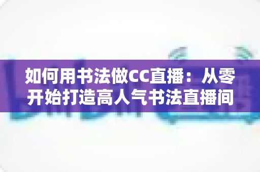 如何用书法做CC直播：从零开始打造高人气书法直播间的完整指南