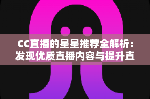 CC直播的星星推荐全解析:发现优质直播内容与提升直播间人气的实用指南 CC直播的星星推荐全解析:发现优质直播内容与提升直播间人气的实用指南