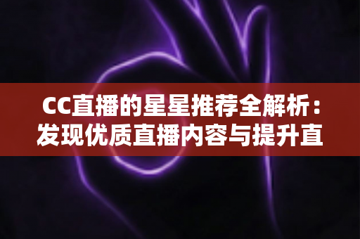 CC直播的星星推荐全解析:发现优质直播内容与提升直播间人气的实用指南 CC直播的星星推荐全解析:发现优质直播内容与提升直播间人气的实用指南