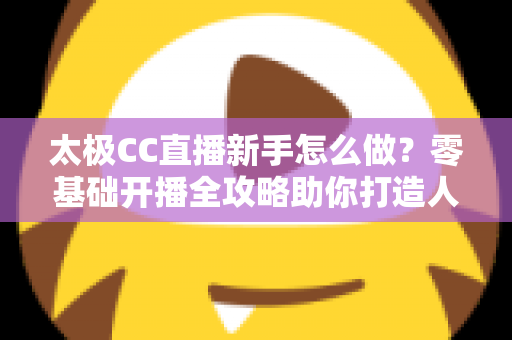 太极CC直播新手怎么做?零基础开播全攻略助你打造人气直播间 太极CC直播新手怎么做?零基础开播全攻略助你打造人气直播间