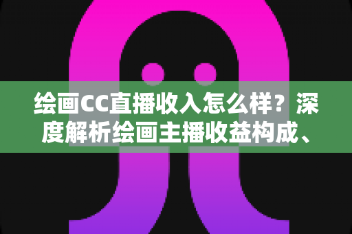 绘画CC直播收入怎么样?深度解析绘画主播收益构成、影响因素与涨粉变现全攻略 绘画CC直播收入怎么样?深度解析绘画主播收益构成、影响因素与涨粉变现全攻略