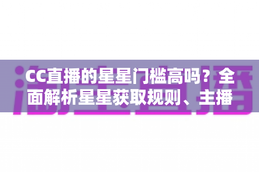 CC直播的星星门槛高吗?全面解析星星获取规则、主播成长路径与快速进阶指南 CC直播的星星门槛高吗?全面解析星星获取规则、主播成长路径与快速进阶指南