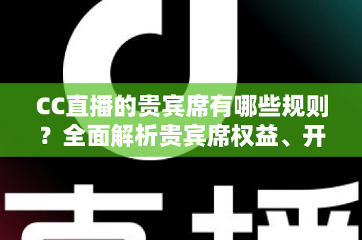 CC直播的贵宾席有哪些规则?全面解析贵宾席权益、开通条件与使用须知 CC直播的贵宾席有哪些规则?全面解析贵宾席权益、开通条件与使用须知