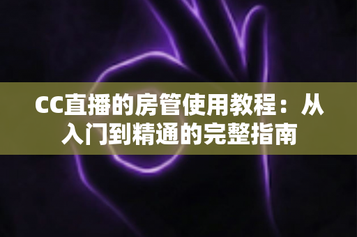 CC直播的房管使用教程:从入门到精通的完整指南 CC直播的房管使用教程:从入门到精通的完整指南