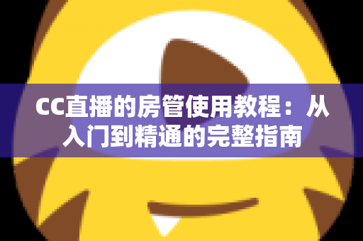 CC直播的房管使用教程:从入门到精通的完整指南 CC直播的房管使用教程:从入门到精通的完整指南