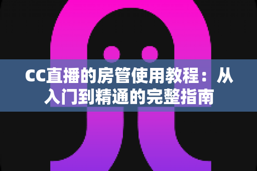 CC直播的房管使用教程:从入门到精通的完整指南 CC直播的房管使用教程:从入门到精通的完整指南