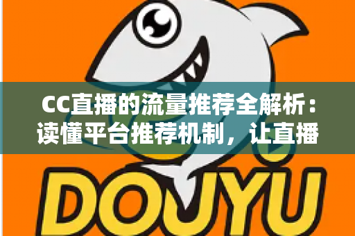 CC直播的流量推荐全解析：读懂平台推荐机制，让直播间人气稳步增长