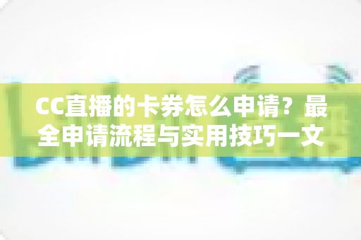 CC直播的卡券怎么申请?最全申请流程与实用技巧一文掌握 CC直播的卡券怎么申请?最全申请流程与实用技巧一文掌握