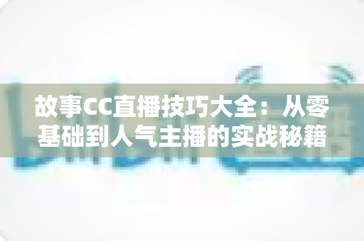 故事CC直播技巧大全:从零基础到人气主播的实战秘籍 故事CC直播技巧大全:从零基础到人气主播的实战秘籍