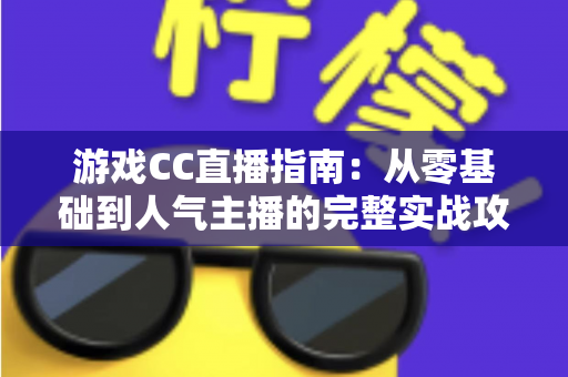 游戏CC直播指南：从零基础到人气主播的完整实战攻略