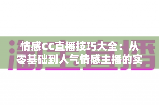 情感CC直播技巧大全:从零基础到人气情感主播的实战进阶指南 情感CC直播技巧大全:从零基础到人气情感主播的实战进阶指南