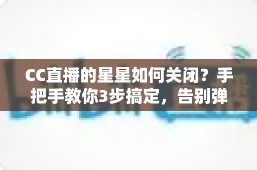 CC直播的星星如何关闭?手把手教你3步搞定,告别弹窗与特效干扰 CC直播的星星如何关闭?手把手教你3步搞定,告别弹窗与特效干扰