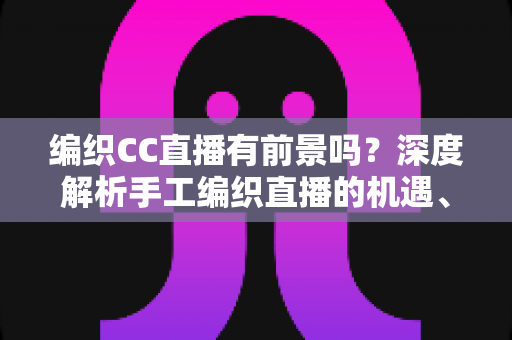 编织CC直播有前景吗?深度解析手工编织直播的机遇、变现路径与未来发展趋势 编织CC直播有前景吗?深度解析手工编织直播的机遇、变现路径与未来发展趋势