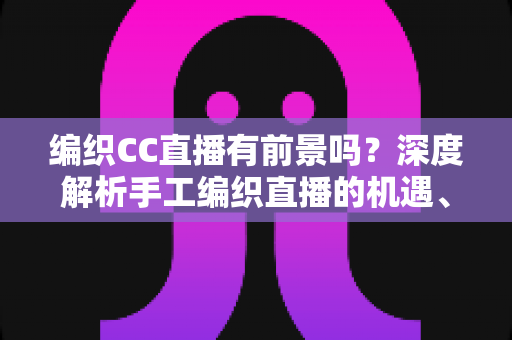 编织CC直播有前景吗?深度解析手工编织直播的机遇、变现路径与未来发展趋势 编织CC直播有前景吗?深度解析手工编织直播的机遇、变现路径与未来发展趋势