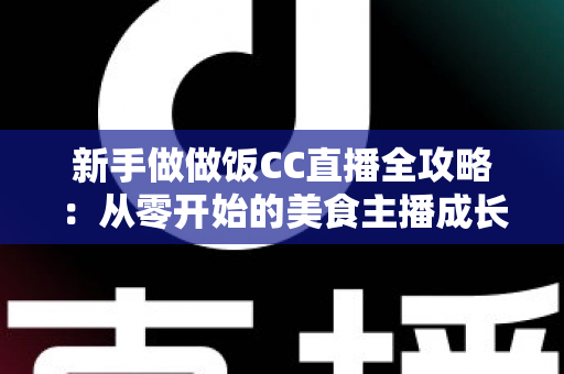 新手做做饭CC直播全攻略：从零开始的美食主播成长指南与实用技巧