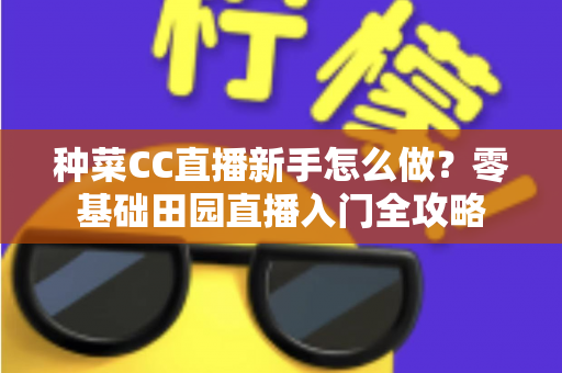 种菜CC直播新手怎么做？零基础田园直播入门全攻略