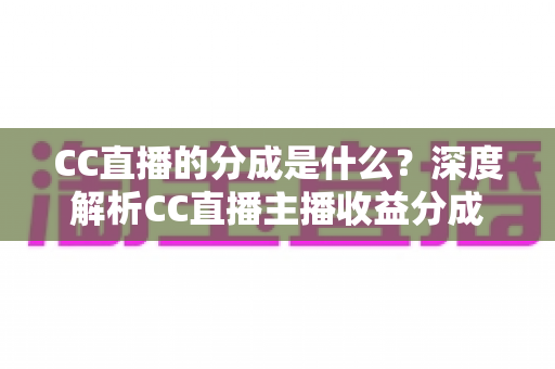 CC直播的分成是什么？深度解析CC直播主播收益分成机制与赚钱攻略