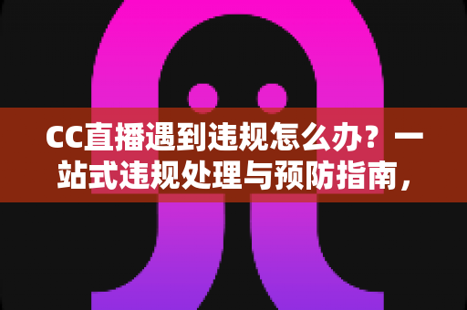 CC直播遇到违规怎么办?一站式违规处理与预防指南,助你安心开播 CC直播遇到违规怎么办?一站式违规处理与预防指南,助你安心开播