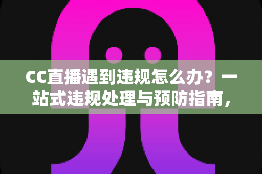CC直播遇到违规怎么办?一站式违规处理与预防指南,助你安心开播 CC直播遇到违规怎么办?一站式违规处理与预防指南,助你安心开播