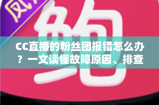 CC直播的粉丝团报错怎么办?一文读懂故障原因、排查步骤与预防技巧 CC直播的粉丝团报错怎么办?一文读懂故障原因、排查步骤与预防技巧
