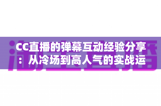 CC直播的弹幕互动经验分享:从冷场到高人气的实战运营指南 CC直播的弹幕互动经验分享:从冷场到高人气的实战运营指南