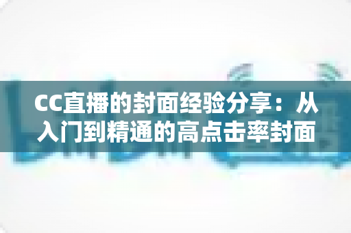 CC直播的封面经验分享:从入门到精通的高点击率封面打造全攻略 CC直播的封面经验分享:从入门到精通的高点击率封面打造全攻略