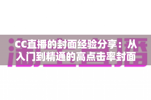 CC直播的封面经验分享:从入门到精通的高点击率封面打造全攻略 CC直播的封面经验分享:从入门到精通的高点击率封面打造全攻略