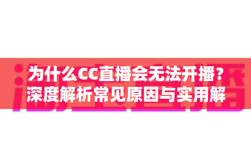 为什么CC直播会无法开播?深度解析常见原因与实用解决方案大全 为什么CC直播会无法开播?深度解析常见原因与实用解决方案大全