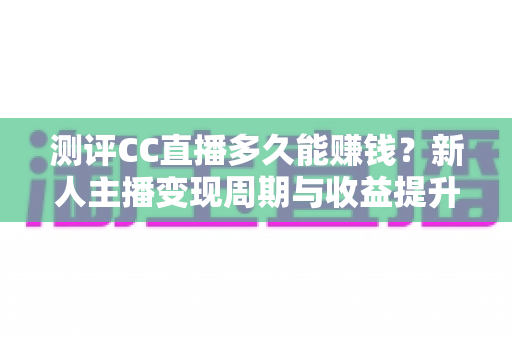测评CC直播多久能赚钱?新人主播变现周期与收益提升全攻略 测评CC直播多久能赚钱?新人主播变现周期与收益提升全攻略