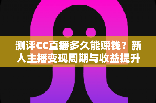 测评CC直播多久能赚钱?新人主播变现周期与收益提升全攻略 测评CC直播多久能赚钱?新人主播变现周期与收益提升全攻略