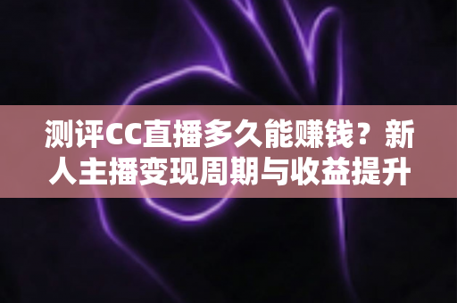 测评CC直播多久能赚钱?新人主播变现周期与收益提升全攻略 测评CC直播多久能赚钱?新人主播变现周期与收益提升全攻略